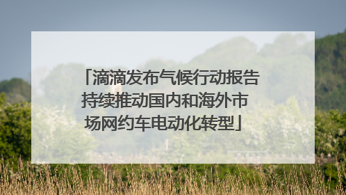 滴滴发布气候行动报告 持续推动国内和海外市场网约车电动化转型