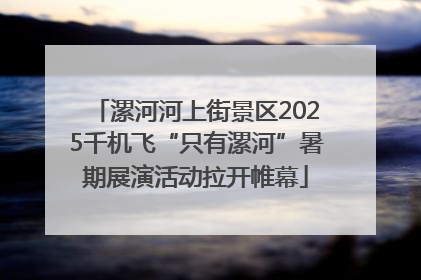 漯河河上街景区2025千机飞“只有漯河”暑期展演活动拉开帷幕