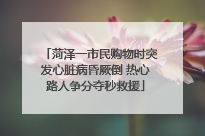 菏泽一市民购物时突发心脏病昏厥倒 热心路人争分夺秒救援