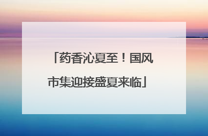 药香沁夏至！国风市集迎接盛夏来临