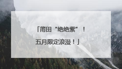 莆田“绝绝紫”！五月限定浪漫！