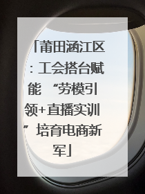 莆田涵江区：工会搭台赋能 “劳模引领+直播实训”培育电商新军