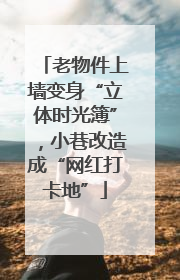 老物件上墙变身“立体时光簿”，小巷改造成“网红打卡地”
