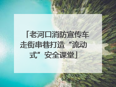 老河口消防宣传车走街串巷打造“流动式”安全课堂