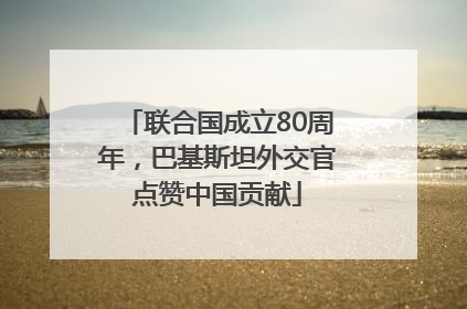 联合国成立80周年，巴基斯坦外交官点赞中国贡献