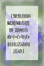 聚焦创新赋能城市管理 郑州市政中心举办科技活动周活动