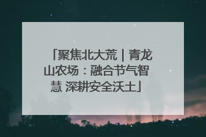 聚焦北大荒｜青龙山农场：融合节气智慧 深耕安全沃土