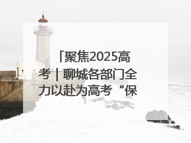 聚焦2025高考｜聊城各部门全力以赴为高考“保驾护航”
