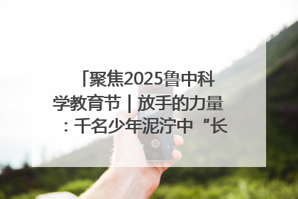 聚焦2025鲁中科学教育节｜放手的力量：千名少年泥泞中“长出勇敢翅膀”