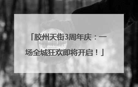 胶州天街3周年庆：一场全城狂欢即将开启！