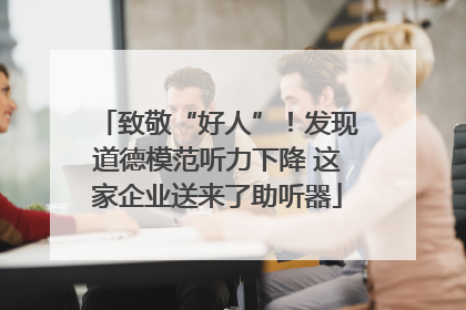 致敬“好人”！发现道德模范听力下降 这家企业送来了助听器