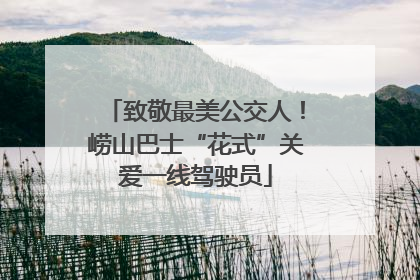 致敬最美公交人！崂山巴士“花式”关爱一线驾驶员