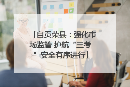 自贡荣县：强化市场监管 护航“三考”安全有序进行