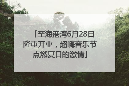 至海港湾6月28日隆重开业，超嗨音乐节点燃夏日的激情