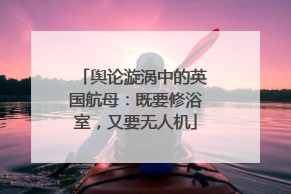 舆论漩涡中的英国航母：既要修浴室，又要无人机