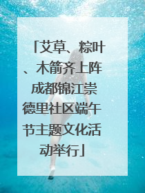 艾草、粽叶、木箭齐上阵 成都锦江崇德里社区端午节主题文化活动举行