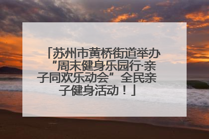 苏州市黄桥街道举办“周末健身乐园行·亲子同欢乐动会”全民亲子健身活动！