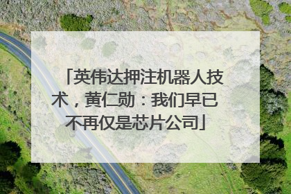 英伟达押注机器人技术，黄仁勋：我们早已不再仅是芯片公司