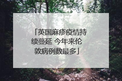 英国麻疹疫情持续蔓延 今年来伦敦病例数最多