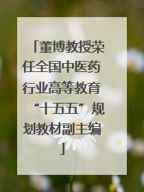董博教授荣任全国中医药行业高等教育“十五五”规划教材副主编
