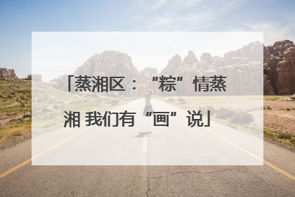 蒸湘区：“粽”情蒸湘 我们有“画”说