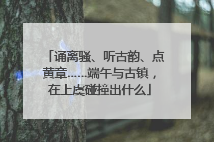 诵离骚、听古韵、点黄章……端午与古镇，在上虞碰撞出什么
