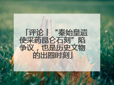 评论丨“秦始皇遣使采药昆仑石刻”陷争议，也是历史文物的出圈时刻
