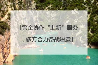 警企协作“上新”服务，多方合力备战暑运