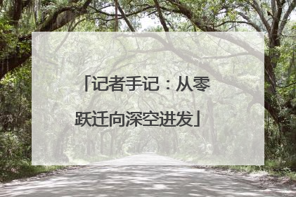 记者手记：从零跃迁向深空进发