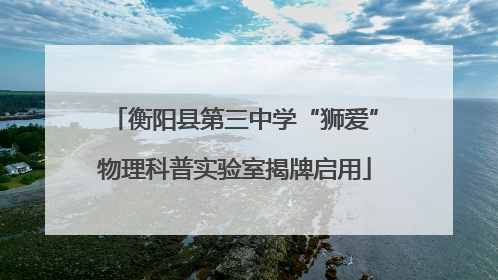 衡阳县第三中学“狮爱”物理科普实验室揭牌启用