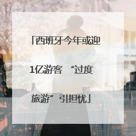 西班牙今年或迎1亿游客 “过度旅游”引担忧