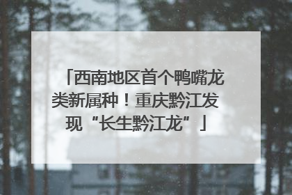 西南地区首个鸭嘴龙类新属种！重庆黔江发现“长生黔江龙”