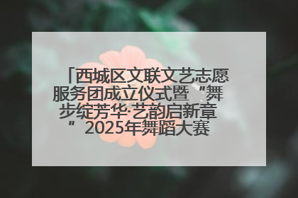 西城区文联文艺志愿服务团成立仪式暨“舞步绽芳华·艺韵启新章”2025年舞蹈大赛展演圆满举办