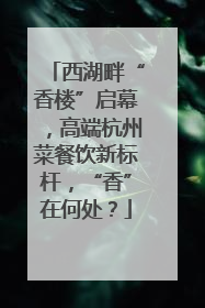 西湖畔“香楼”启幕，高端杭州菜餐饮新标杆，“香”在何处？