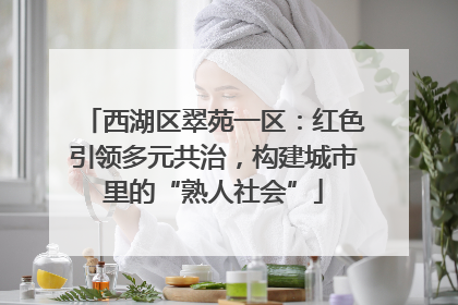 西湖区翠苑一区：红色引领多元共治，构建城市里的“熟人社会”