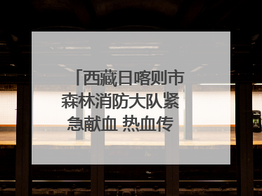 西藏日喀则市森林消防大队紧急献血 热血传递生命希望