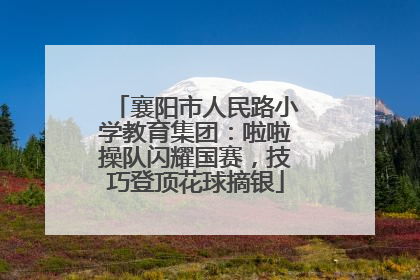 襄阳市人民路小学教育集团：啦啦操队闪耀国赛，技巧登顶花球摘银