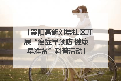 襄阳高新刘集社区开展“癌症早预防 健康早准备”科普活动