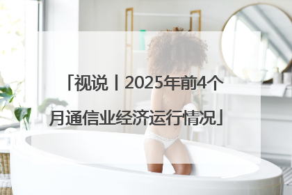 视说丨2025年前4个月通信业经济运行情况