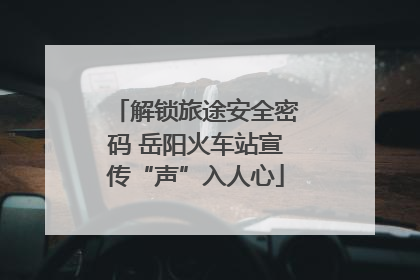 解锁旅途安全密码 岳阳火车站宣传“声”入人心