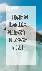 解锁河北燕山深处迎端午的民俗新玩法