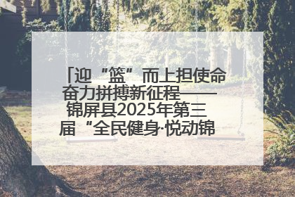 迎“篮”而上担使命 奋力拼搏新征程——锦屏县2025年第三届“全民健身·悦动锦屏”篮球赛圆满闭幕