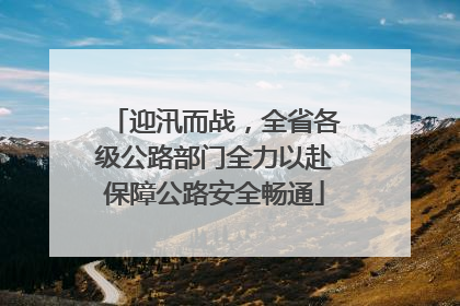 迎汛而战，全省各级公路部门全力以赴保障公路安全畅通
