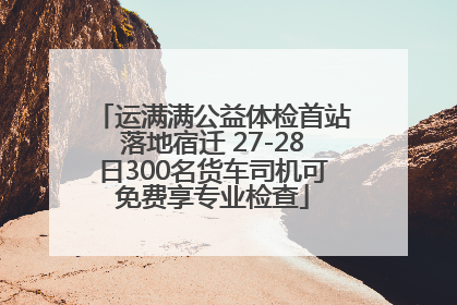 运满满公益体检首站落地宿迁 27-28日300名货车司机可免费享专业检查