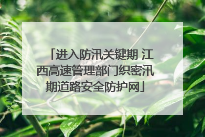 进入防汛关键期 江西高速管理部门织密汛期道路安全防护网
