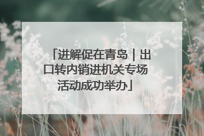 进解促在青岛｜出口转内销进机关专场活动成功举办