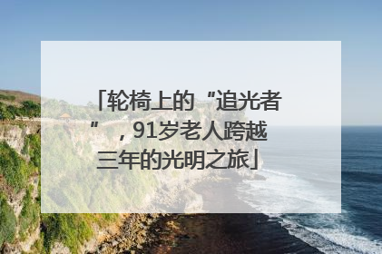 轮椅上的“追光者”，91岁老人跨越三年的光明之旅