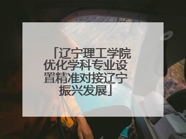 辽宁理工学院优化学科专业设置精准对接辽宁振兴发展