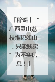 辟谣丨“广西灵山荔枝堆积如山，只能贱卖”为不实信息！