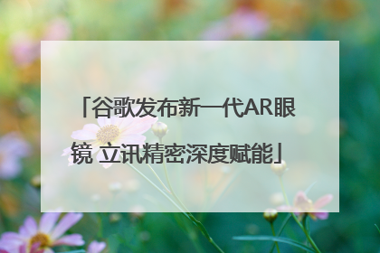 谷歌发布新一代AR眼镜 立讯精密深度赋能